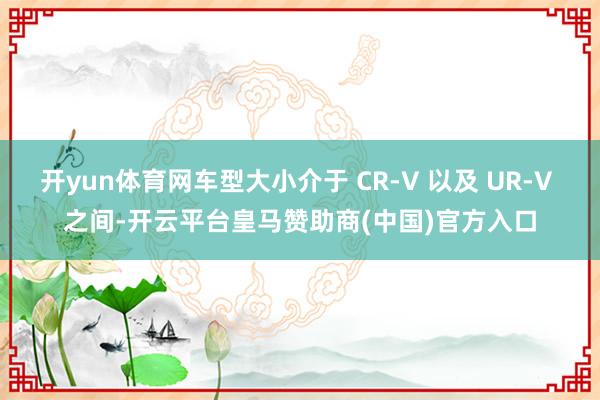 开yun体育网车型大小介于 CR-V 以及 UR-V 之间-