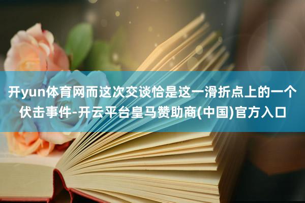 开yun体育网而这次交谈恰是这一滑折点上的一个伏击事件-开云