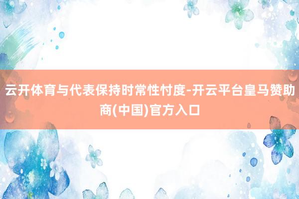 云开体育与代表保持时常性忖度-开云平台皇马赞助商(中国)官方