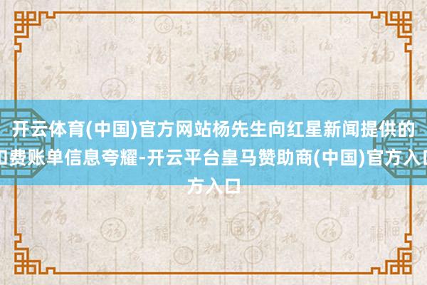 开云体育(中国)官方网站杨先生向红星新闻提供的扣费账单信息夸耀-开云平台皇马赞助商(中国)官方入口