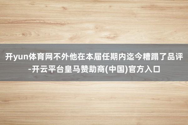 开yun体育网不外他在本届任期内迄今糟蹋了品评-开云平台皇马赞助商(中国)官方入口