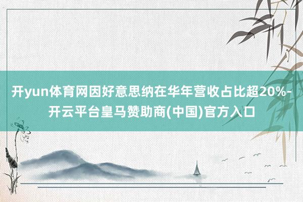 开yun体育网因好意思纳在华年营收占比超20%-开云平台皇马赞助商(中国)官方入口