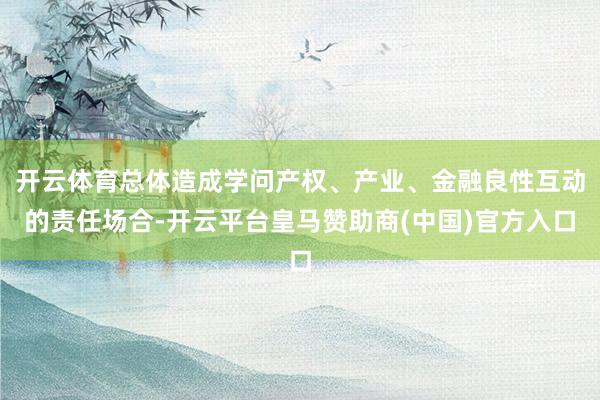 开云体育总体造成学问产权、产业、金融良性互动的责任场合-开云