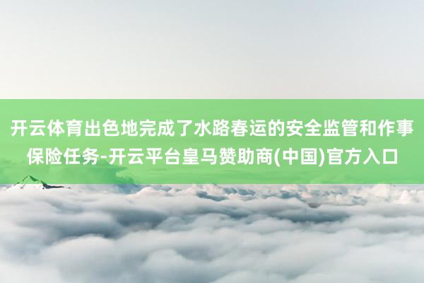 开云体育出色地完成了水路春运的安全监管和作事保险任务-开云平