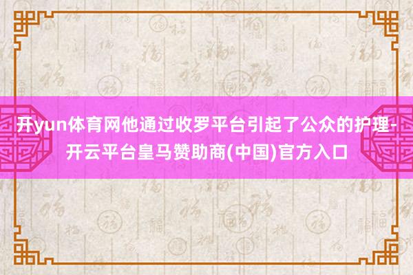 开yun体育网他通过收罗平台引起了公众的护理-开云平台皇马赞