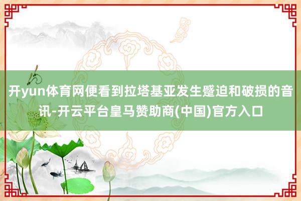开yun体育网便看到拉塔基亚发生蹙迫和破损的音讯-开云平台皇