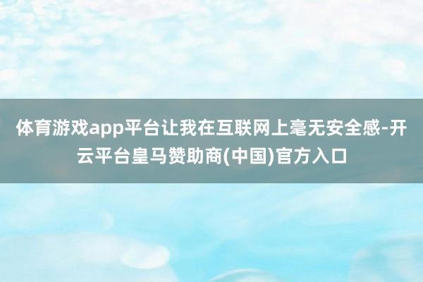体育游戏app平台让我在互联网上毫无安全感-开云平台皇马赞助