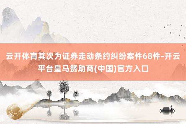 云开体育其次为证券走动条约纠纷案件68件-开云平台皇马赞助商(中国)官方入口