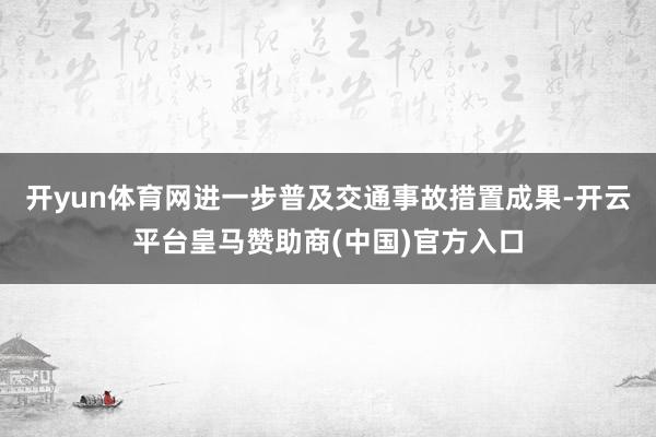 开yun体育网进一步普及交通事故措置成果-开云平台皇马赞助商(中国)官方入口