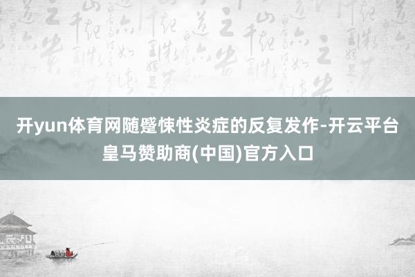 开yun体育网随蹙悚性炎症的反复发作-开云平台皇马赞助商(中国)官方入口