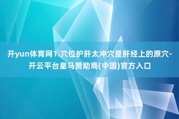 开yun体育网1.穴位护肝太冲穴是肝经上的原穴-开云平台皇马赞助商(中国)官方入口