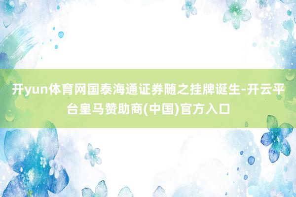 开yun体育网国泰海通证券随之挂牌诞生-开云平台皇马赞助商(中国)官方入口