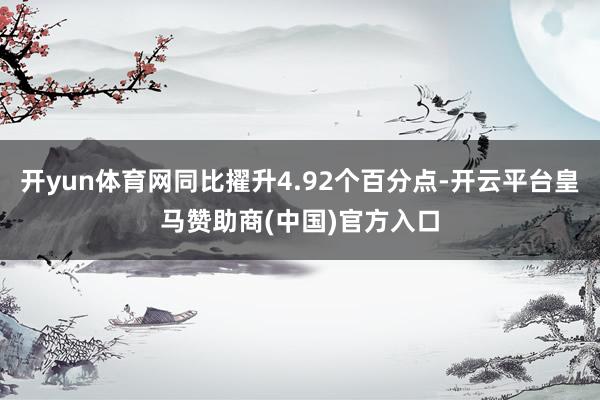 开yun体育网同比擢升4.92个百分点-开云平台皇马赞助商(中国)官方入口