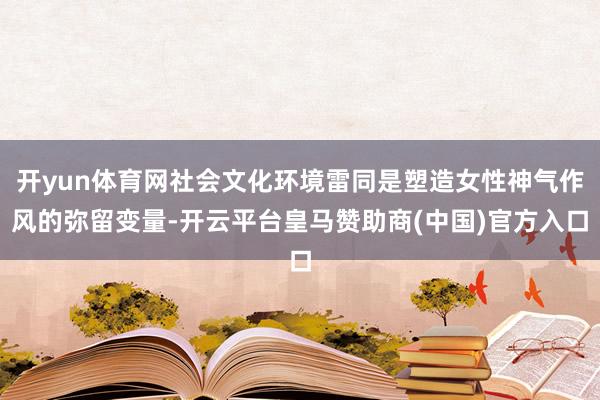 开yun体育网社会文化环境雷同是塑造女性神气作风的弥留变量-开云平台皇马赞助商(中国)官方入口