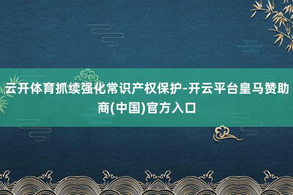 云开体育抓续强化常识产权保护-开云平台皇马赞助商(中国)官方