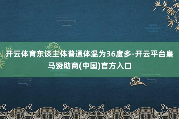 开云体育东谈主体普通体温为36度多-开云平台皇马赞助商(中国