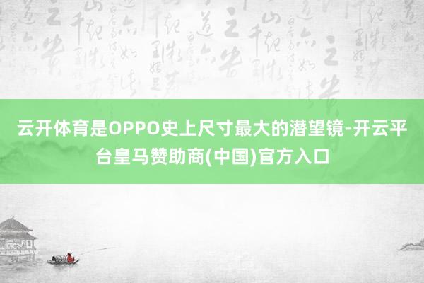 云开体育是OPPO史上尺寸最大的潜望镜-开云平台皇马赞助商(