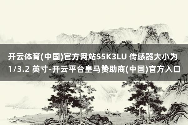 开云体育(中国)官方网站S5K3LU 传感器大小为 1/3.