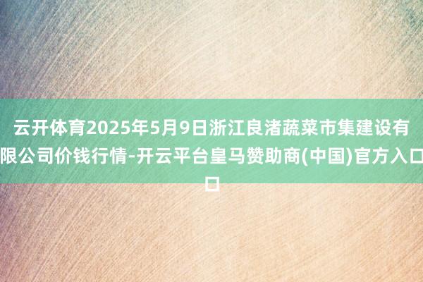 云开体育2025年5月9日浙江良渚蔬菜市集建设有限公司价钱行