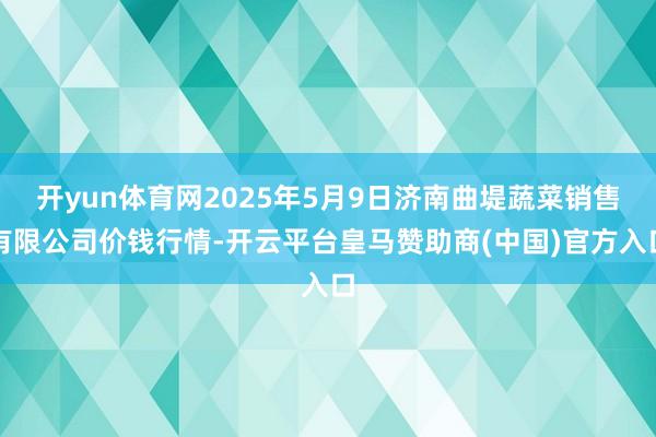 开yun体育网2025年5月9日济南曲堤蔬菜销售有限公司价钱