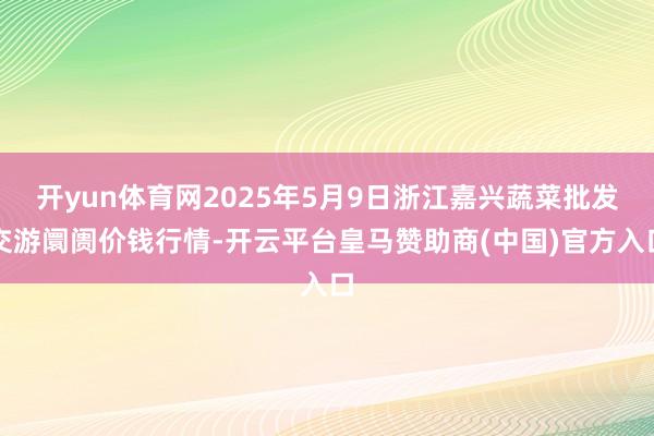 开yun体育网2025年5月9日浙江嘉兴蔬菜批发交游阛阓价钱