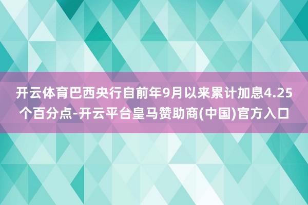 开云体育　　巴西央行自前年9月以来累计加息4.25个百分点-开云平台皇马赞助商(中国)官方入口
