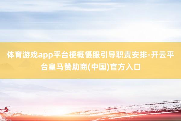 体育游戏app平台梗概慑服引导职责安排-开云平台皇马赞助商(