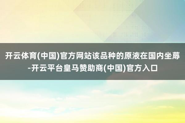 开云体育(中国)官方网站该品种的原液在国内坐蓐-开云平台皇马
