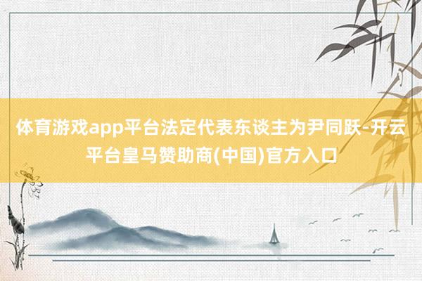体育游戏app平台法定代表东谈主为尹同跃-开云平台皇马赞助商