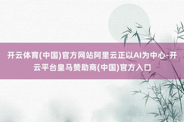 开云体育(中国)官方网站阿里云正以AI为中心-开云平台皇马赞