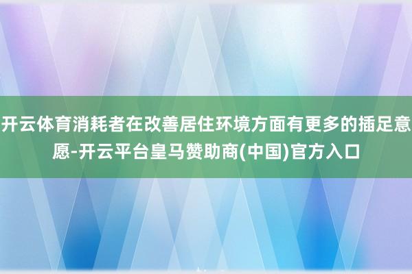 开云体育消耗者在改善居住环境方面有更多的插足意愿-开云平台皇