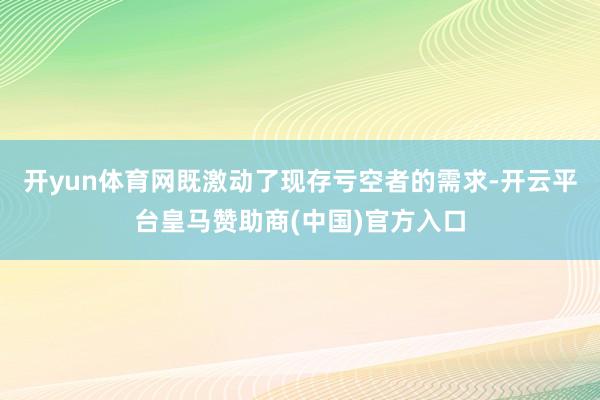 开yun体育网既激动了现存亏空者的需求-开云平台皇马赞助商(