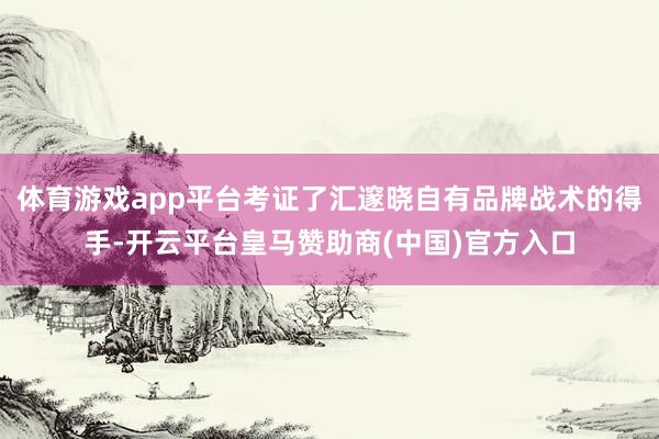 体育游戏app平台考证了汇邃晓自有品牌战术的得手-开云平台皇