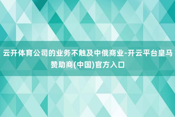 云开体育公司的业务不触及中俄商业-开云平台皇马赞助商(中国)
