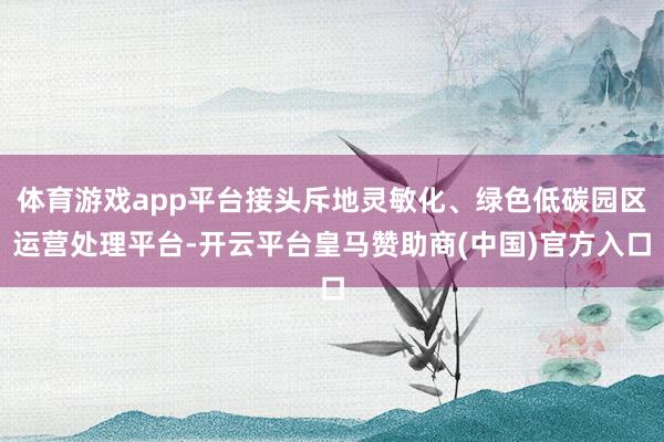 体育游戏app平台接头斥地灵敏化、绿色低碳园区运营处理平台-