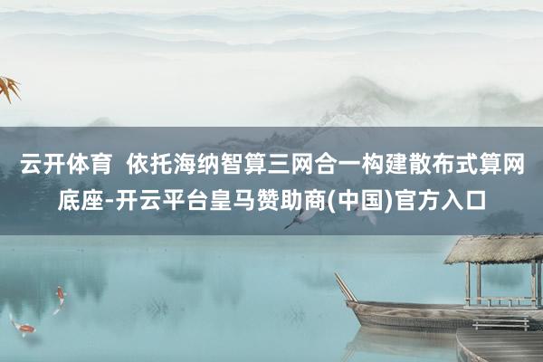 云开体育  依托海纳智算三网合一构建散布式算网底座-开云平台