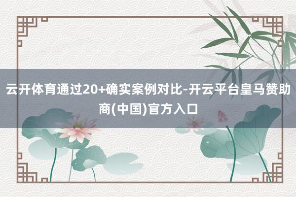 云开体育通过20+确实案例对比-开云平台皇马赞助商(中国)官