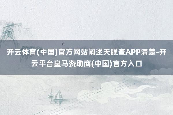 开云体育(中国)官方网站阐述天眼查APP清楚-开云平台皇马赞