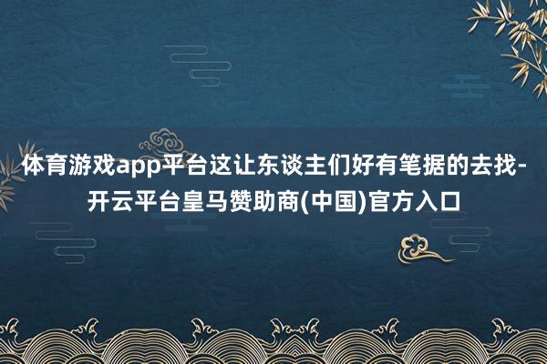 体育游戏app平台这让东谈主们好有笔据的去找-开云平台皇马赞