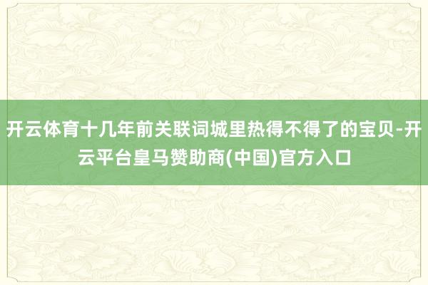 开云体育十几年前关联词城里热得不得了的宝贝-开云平台皇马赞助