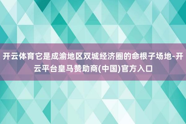 开云体育它是成渝地区双城经济圈的命根子场地-开云平台皇马赞助