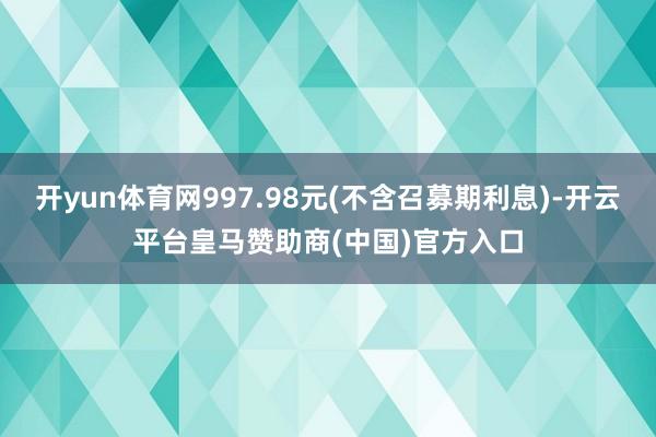 开yun体育网997.98元(不含召募期利息)-开云平台皇马