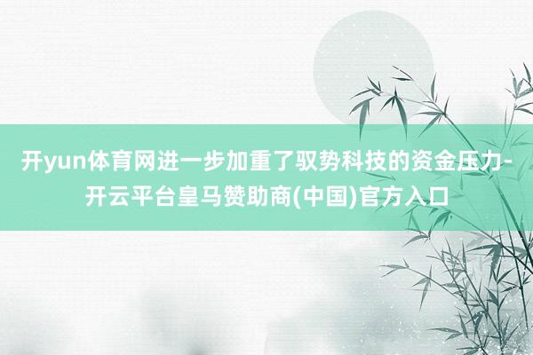 开yun体育网进一步加重了驭势科技的资金压力-开云平台皇马赞