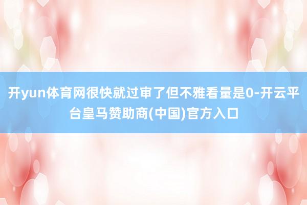 开yun体育网很快就过审了但不雅看量是0-开云平台皇马赞助商