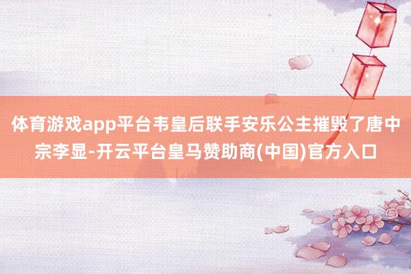 体育游戏app平台韦皇后联手安乐公主摧毁了唐中宗李显-开云平