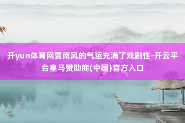 开yun体育网贾南风的气运充满了戏剧性-开云平台皇马赞助商(