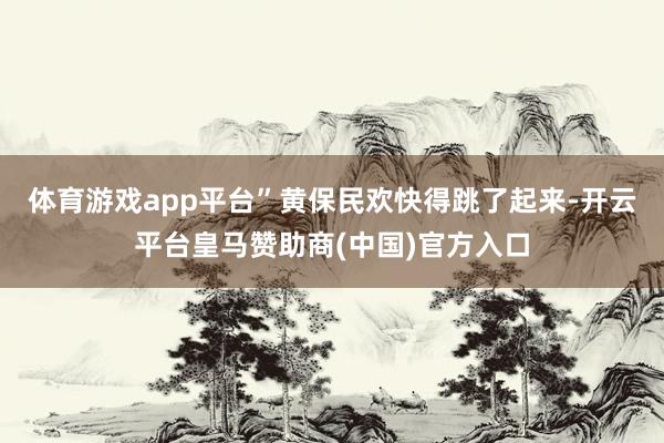 体育游戏app平台”黄保民欢快得跳了起来-开云平台皇马赞助商