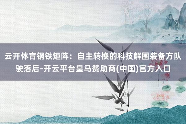 云开体育钢铁矩阵：自主转换的科技解围装备方队驶落后-开云平台
