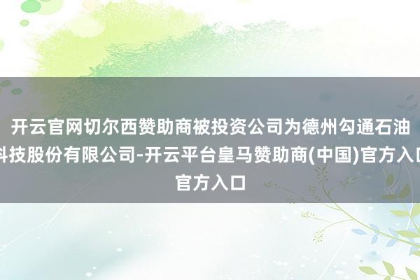开云官网切尔西赞助商被投资公司为德州勾通石油科技股份有限公司