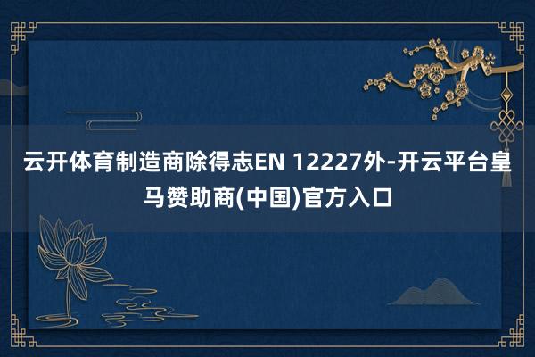 云开体育制造商除得志EN 12227外-开云平台皇马赞助商(